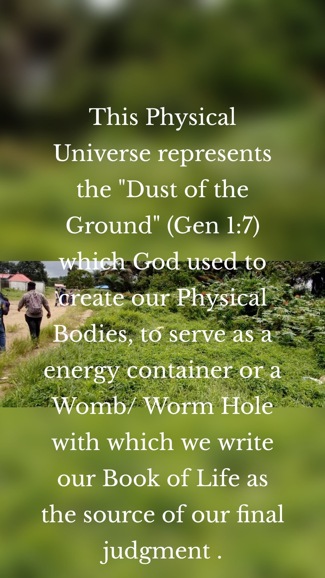 This Physical Universe represents the "Dust of the Ground" (Gen 1:7)  which God used to create our Physical Bodies, to serve as a energy container or a Womb/ Worm Hole with which we write our Book of Life as the source of our final judgment .